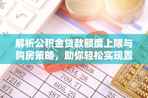石阡解析公积金贷款额度上限与购房策略，助你轻松实现置业梦想