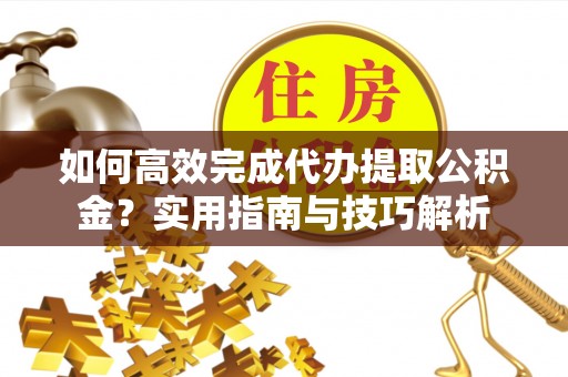 石阡如何高效完成代办提取公积金？实用指南与技巧解析