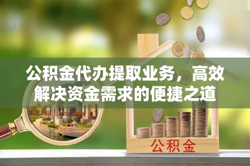 石阡公积金代办提取业务，高效解决资金需求的便捷之道