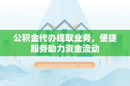 石阡公积金代办提取业务，便捷服务助力资金流动