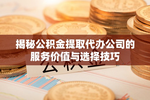 石阡揭秘公积金提取代办公司的服务价值与选择技巧