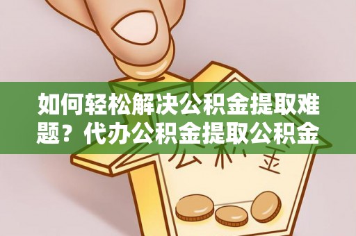 石阡如何轻松解决公积金提取难题？代办公积金提取公积金服务详解