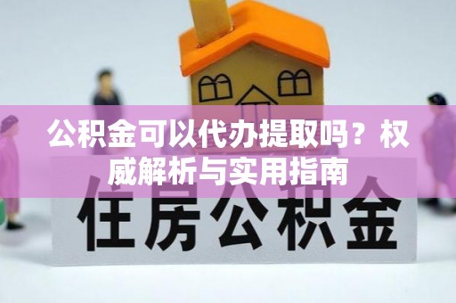 石阡公积金可以代办提取吗？权威解析与实用指南
