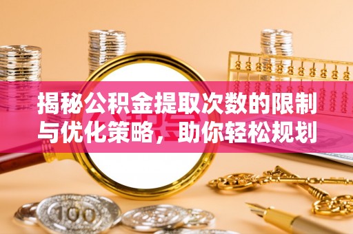 石阡揭秘公积金提取次数的限制与优化策略，助你轻松规划财务未来