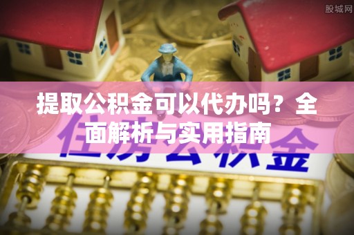 石阡提取公积金可以代办吗？全面解析与实用指南