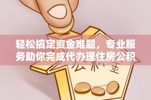 石阡轻松搞定资金难题，专业服务助你完成代办理住房公积金提取