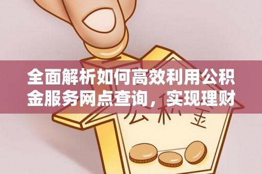 石阡全面解析如何高效利用公积金服务网点查询，实现理财与生活优化