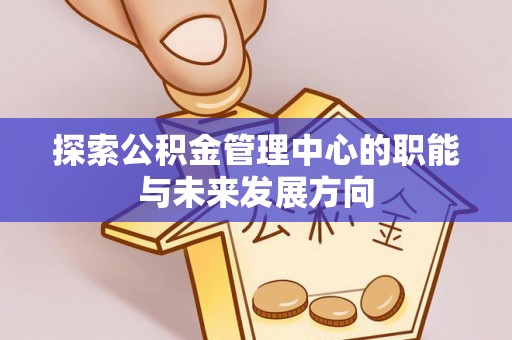 石阡探索公积金管理中心的职能与未来发展方向