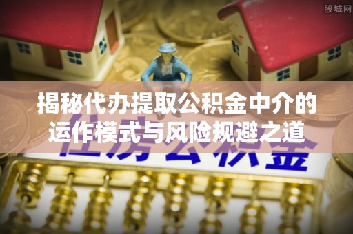 石阡揭秘代办提取公积金中介的运作模式与风险规避之道