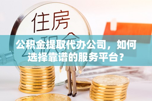 石阡公积金提取代办公司，如何选择靠谱的服务平台？