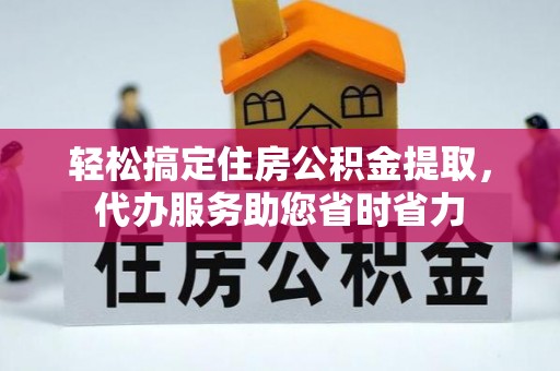 石阡轻松搞定住房公积金提取，代办服务助您省时省力