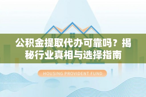 石阡公积金提取代办可靠吗？揭秘行业真相与选择指南