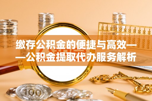 石阡缴存公积金的便捷与高效——公积金提取代办服务解析