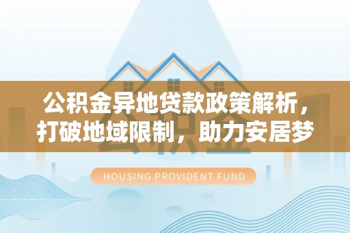石阡公积金异地贷款政策解析，打破地域限制，助力安居梦想