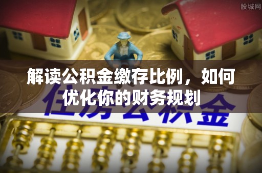 石阡解读公积金缴存比例，如何优化你的财务规划