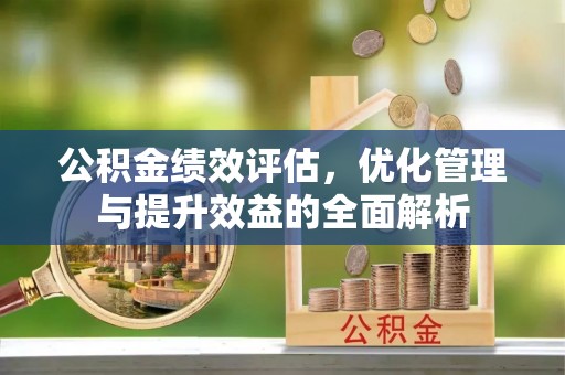 石阡公积金绩效评估，优化管理与提升效益的全面解析