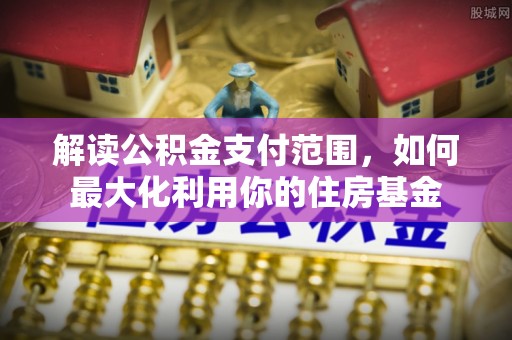 石阡解读公积金支付范围，如何最大化利用你的住房基金