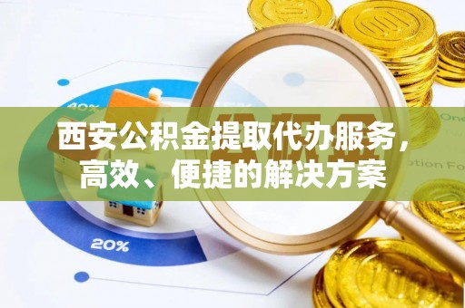 石阡西安公积金提取代办服务，高效、便捷的解决方案