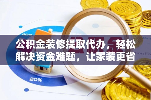 石阡公积金装修提取代办，轻松解决资金难题，让家装更省心