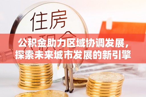 石阡公积金助力区域协调发展，探索未来城市发展的新引擎
