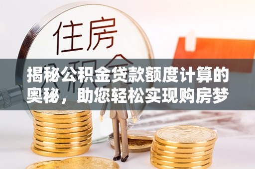 石阡揭秘公积金贷款额度计算的奥秘，助您轻松实现购房梦想