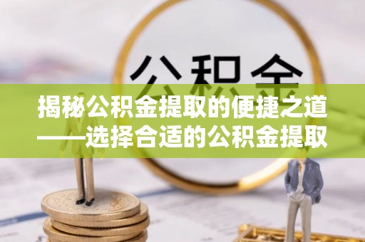 石阡揭秘公积金提取的便捷之道——选择合适的公积金提取代办单位