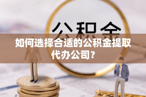 石阡如何选择合适的公积金提取代办公司？