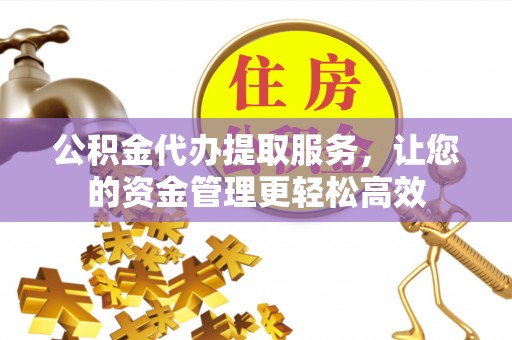 石阡公积金代办提取服务，让您的资金管理更轻松高效