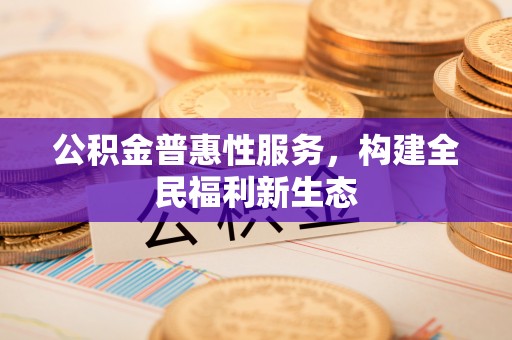 石阡公积金普惠性服务，构建全民福利新生态