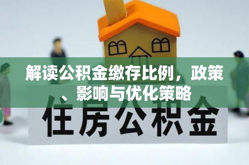 石阡解读公积金缴存比例，政策、影响与优化策略