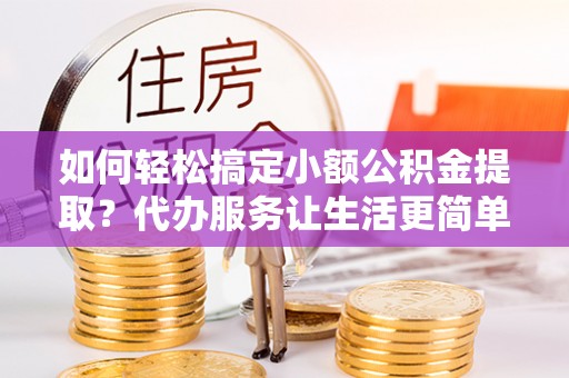 石阡如何轻松搞定小额公积金提取？代办服务让生活更简单