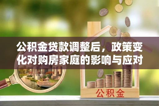 石阡公积金贷款调整后，政策变化对购房家庭的影响与应对策略