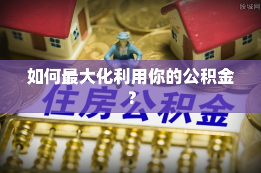 石阡如何最大化利用你的公积金？