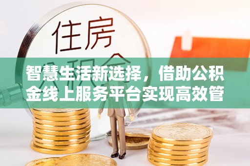 石阡智慧生活新选择，借助公积金线上服务平台实现高效管理