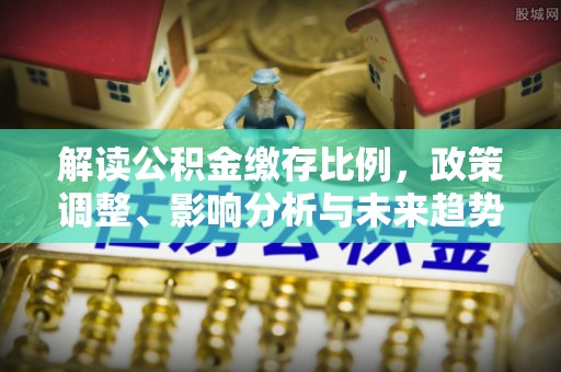 石阡解读公积金缴存比例，政策调整、影响分析与未来趋势