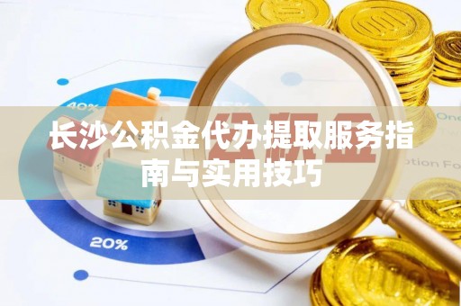 石阡长沙公积金代办提取服务指南与实用技巧