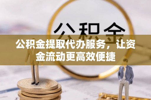 石阡公积金提取代办服务，让资金流动更高效便捷