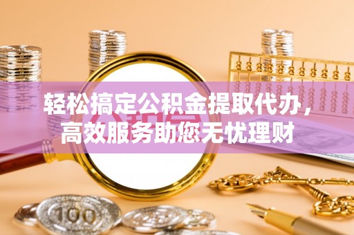 石阡轻松搞定公积金提取代办，高效服务助您无忧理财
