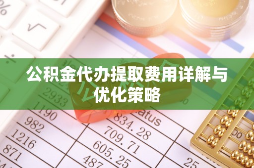 石阡公积金代办提取费用详解与优化策略