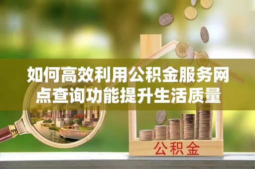 石阡如何高效利用公积金服务网点查询功能提升生活质量