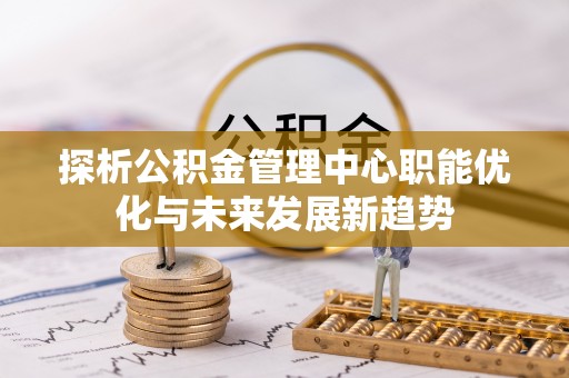 石阡探析公积金管理中心职能优化与未来发展新趋势