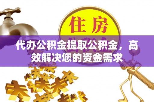石阡代办公积金提取公积金，高效解决您的资金需求