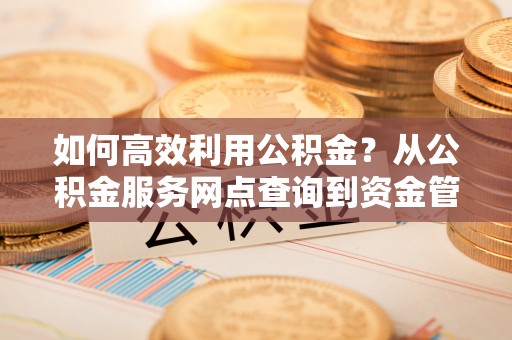 石阡如何高效利用公积金？从公积金服务网点查询到资金管理全攻略