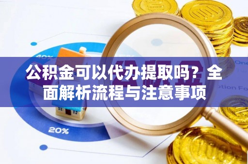 石阡公积金可以代办提取吗？全面解析流程与注意事项