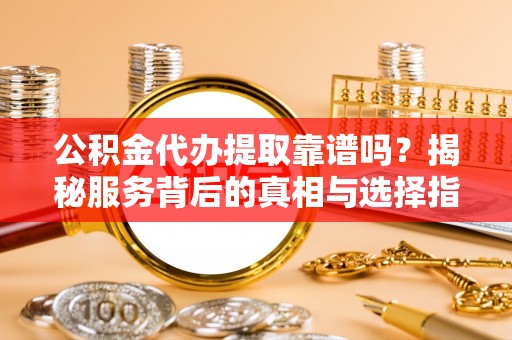 石阡公积金代办提取靠谱吗？揭秘服务背后的真相与选择指南