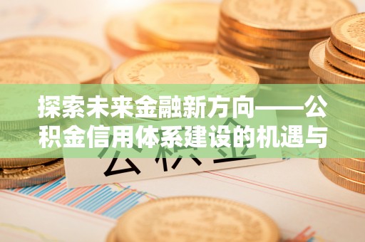 石阡探索未来金融新方向——公积金信用体系建设的机遇与挑战