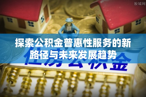 石阡探索公积金普惠性服务的新路径与未来发展趋势