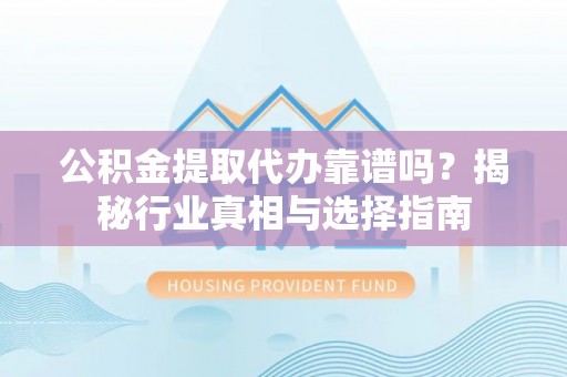 石阡公积金提取代办靠谱吗？揭秘行业真相与选择指南