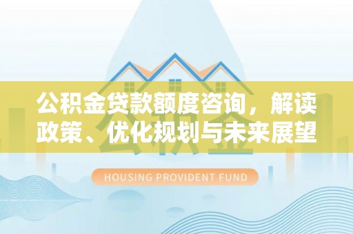 石阡公积金贷款额度咨询，解读政策、优化规划与未来展望