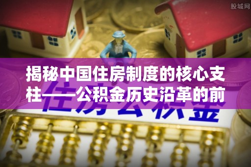 石阡揭秘中国住房制度的核心支柱——公积金历史沿革的前世今生